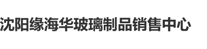 操美女日逼沈阳缘海华玻璃制品销售中心